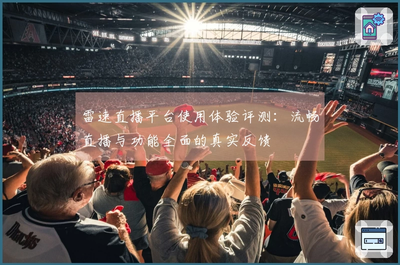 雷速直播平台使用体验评测：流畅直播与功能全面的真实反馈