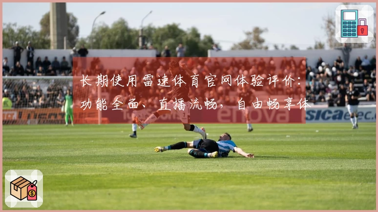 长期使用雷速体育官网体验评价：功能全面、直播流畅，自由畅享体育盛宴