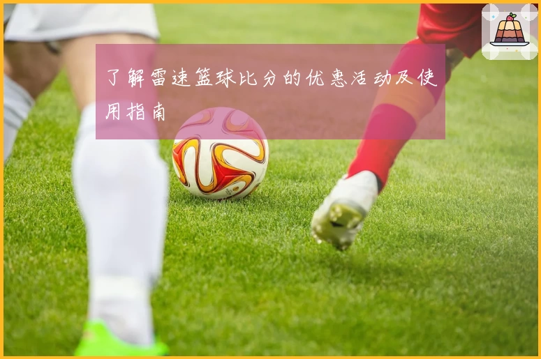 了解雷速篮球比分的优惠活动及使用指南