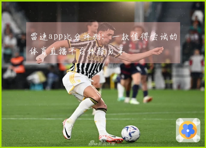 雷速app比分评测：一款值得尝试的体育直播平台体验分享