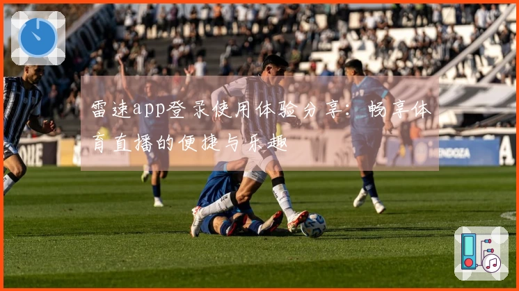 雷速app登录使用体验分享：畅享体育直播的便捷与乐趣