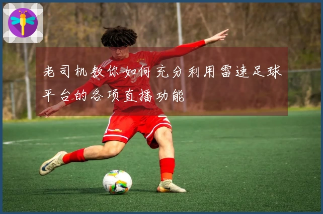 老司机教你如何充分利用雷速足球平台的各项直播功能