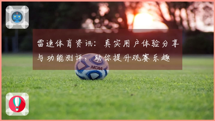 雷速体育资讯：真实用户体验分享与功能测评，助你提升观赛乐趣