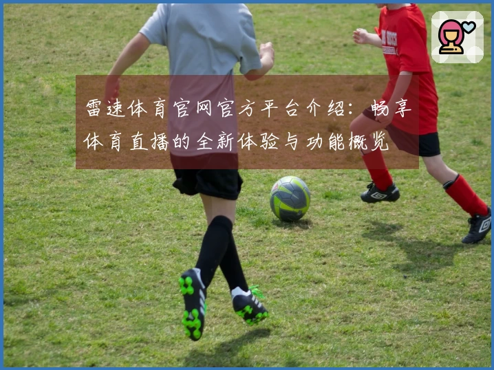 雷速体育官网官方平台介绍：畅享体育直播的全新体验与功能概览