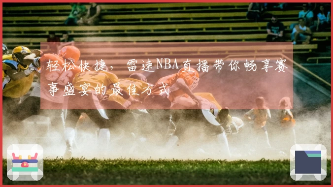 轻松快捷，雷速NBA直播带你畅享赛事盛宴的最佳方式