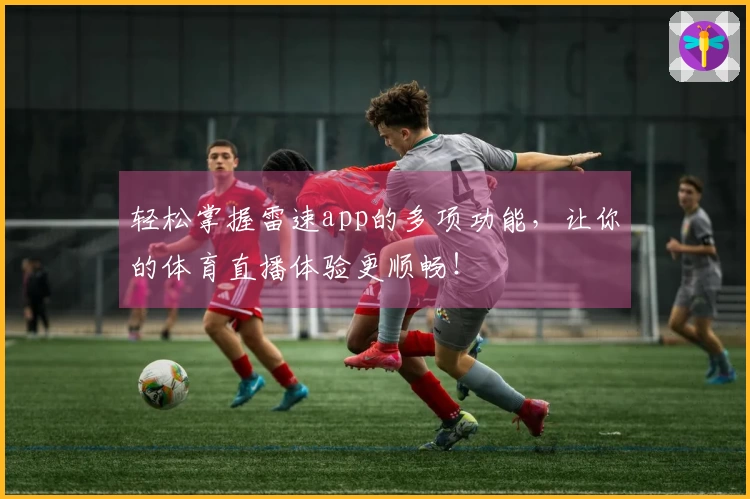轻松掌握雷速app的多项功能，让你的体育直播体验更顺畅！