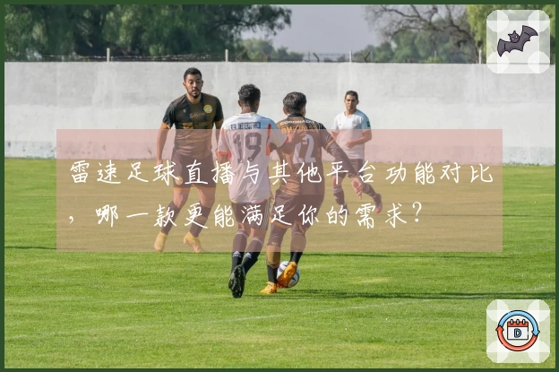 雷速足球直播与其他平台功能对比，哪一款更能满足你的需求？