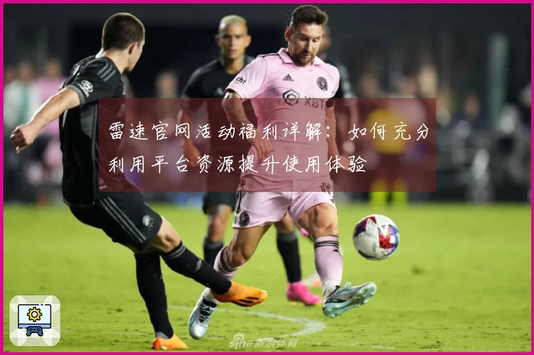 雷速官网活动福利详解：如何充分利用平台资源提升使用体验