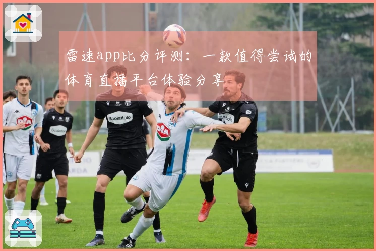 雷速app比分评测：一款值得尝试的体育直播平台体验分享