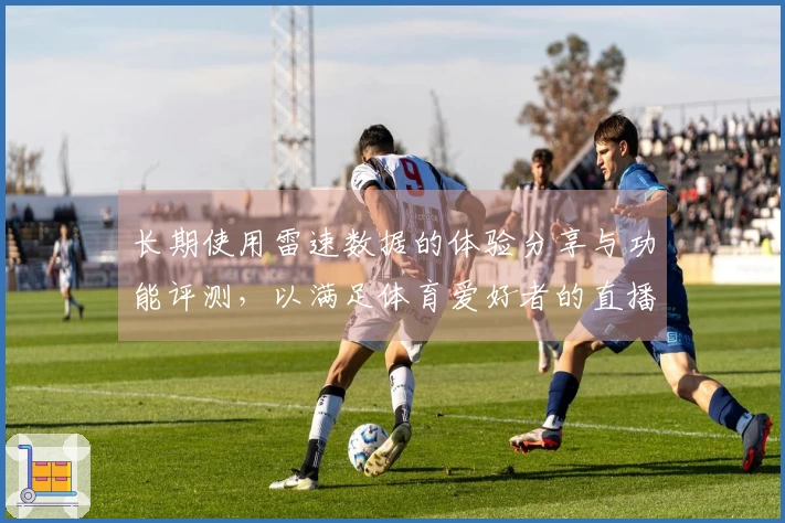 长期使用雷速数据的体验分享与功能评测，以满足体育爱好者的直播需求
