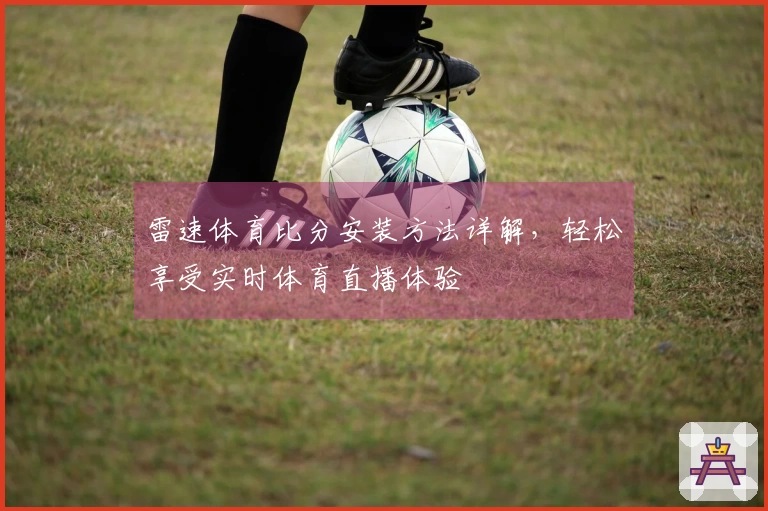 雷速体育比分安装方法详解，轻松享受实时体育直播体验