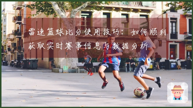 雷速篮球比分使用技巧：如何顺利获取实时赛事信息与数据分析