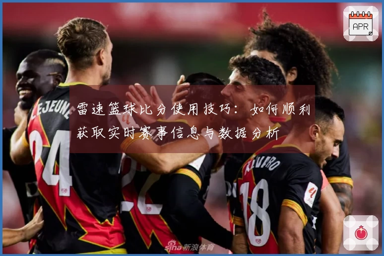 雷速篮球比分使用技巧：如何顺利获取实时赛事信息与数据分析