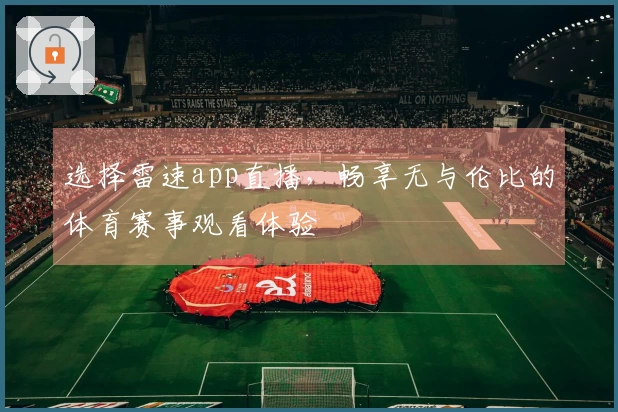 选择雷速app直播，畅享无与伦比的体育赛事观看体验