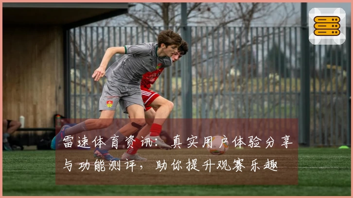 雷速体育资讯：真实用户体验分享与功能测评，助你提升观赛乐趣